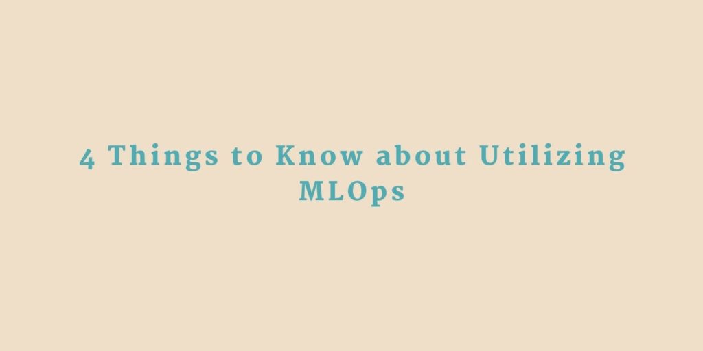 4 Things to Know about Utilizing MLOps